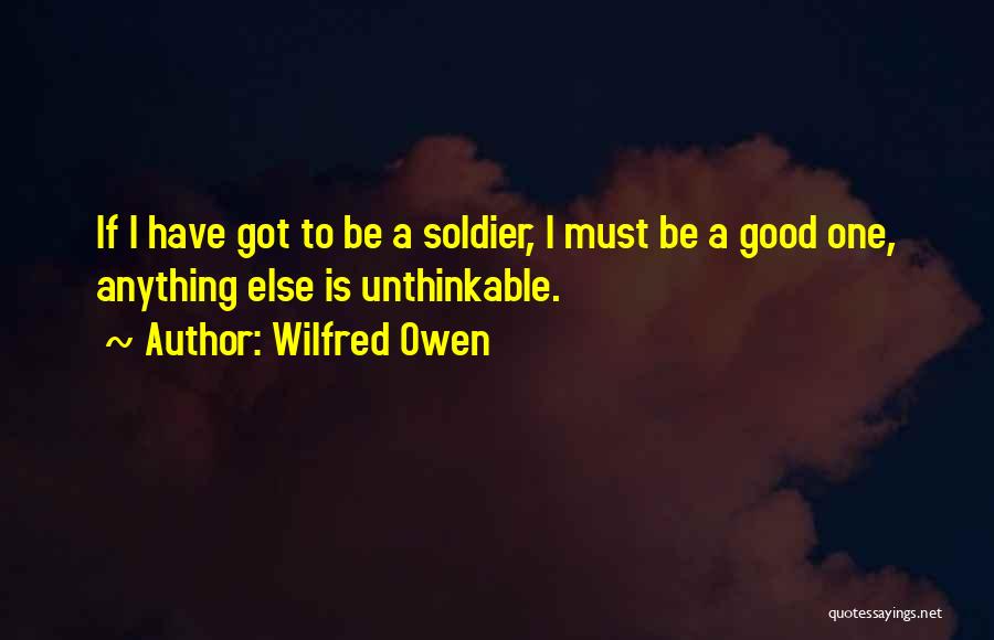 Wilfred Owen Quotes: If I Have Got To Be A Soldier, I Must Be A Good One, Anything Else Is Unthinkable.