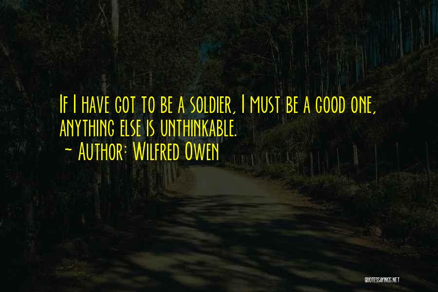 Wilfred Owen Quotes: If I Have Got To Be A Soldier, I Must Be A Good One, Anything Else Is Unthinkable.