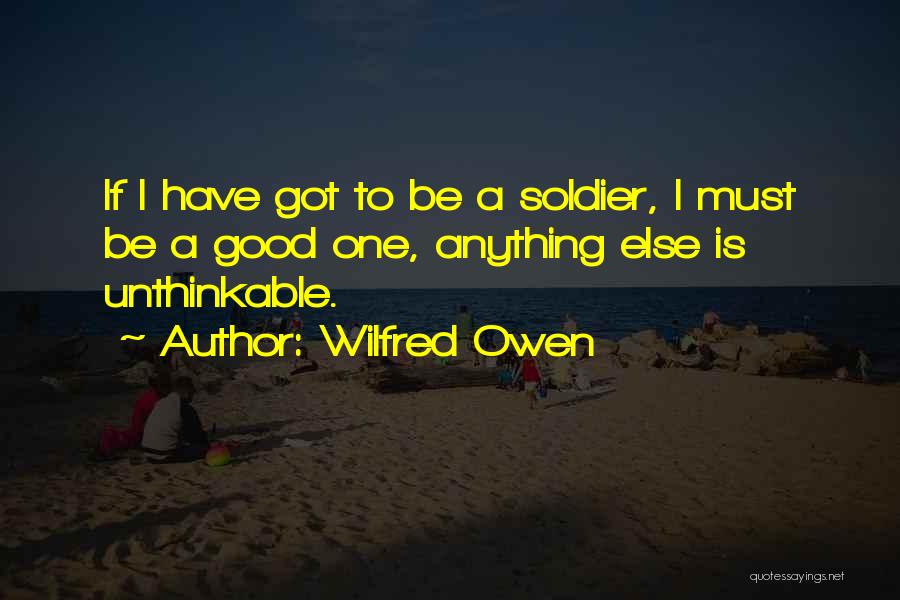 Wilfred Owen Quotes: If I Have Got To Be A Soldier, I Must Be A Good One, Anything Else Is Unthinkable.