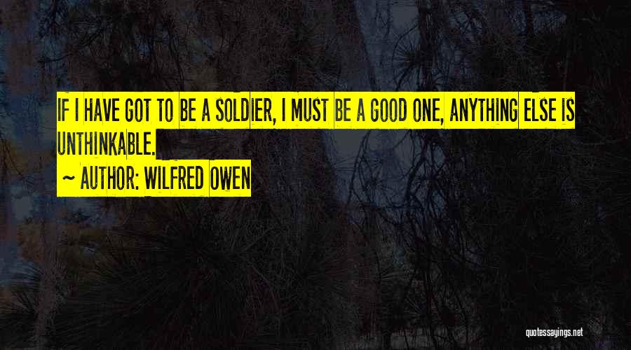 Wilfred Owen Quotes: If I Have Got To Be A Soldier, I Must Be A Good One, Anything Else Is Unthinkable.