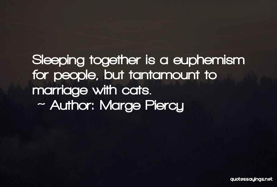 Marge Piercy Quotes: Sleeping Together Is A Euphemism For People, But Tantamount To Marriage With Cats.