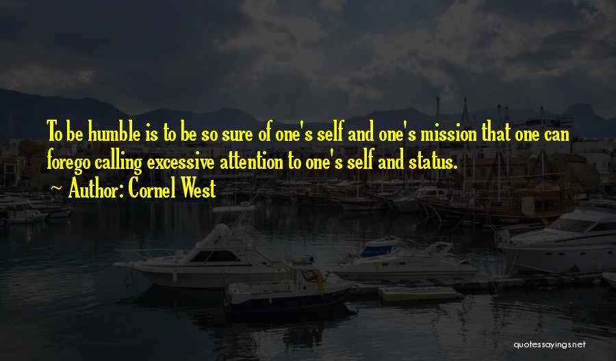 Cornel West Quotes: To Be Humble Is To Be So Sure Of One's Self And One's Mission That One Can Forego Calling Excessive