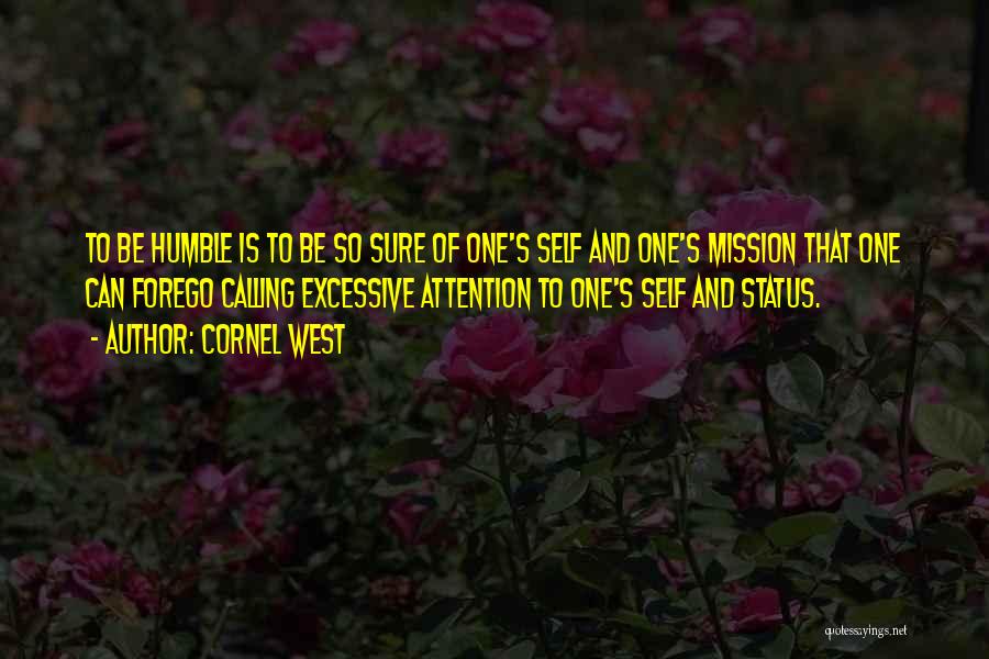 Cornel West Quotes: To Be Humble Is To Be So Sure Of One's Self And One's Mission That One Can Forego Calling Excessive