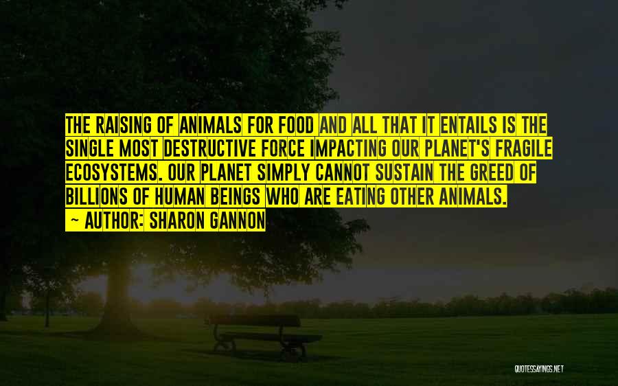 Sharon Gannon Quotes: The Raising Of Animals For Food And All That It Entails Is The Single Most Destructive Force Impacting Our Planet's