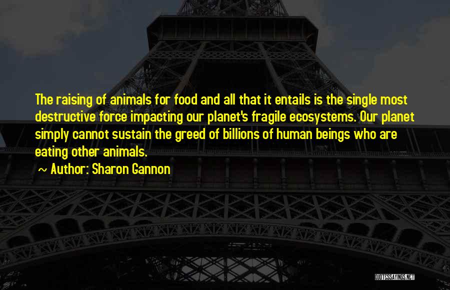 Sharon Gannon Quotes: The Raising Of Animals For Food And All That It Entails Is The Single Most Destructive Force Impacting Our Planet's