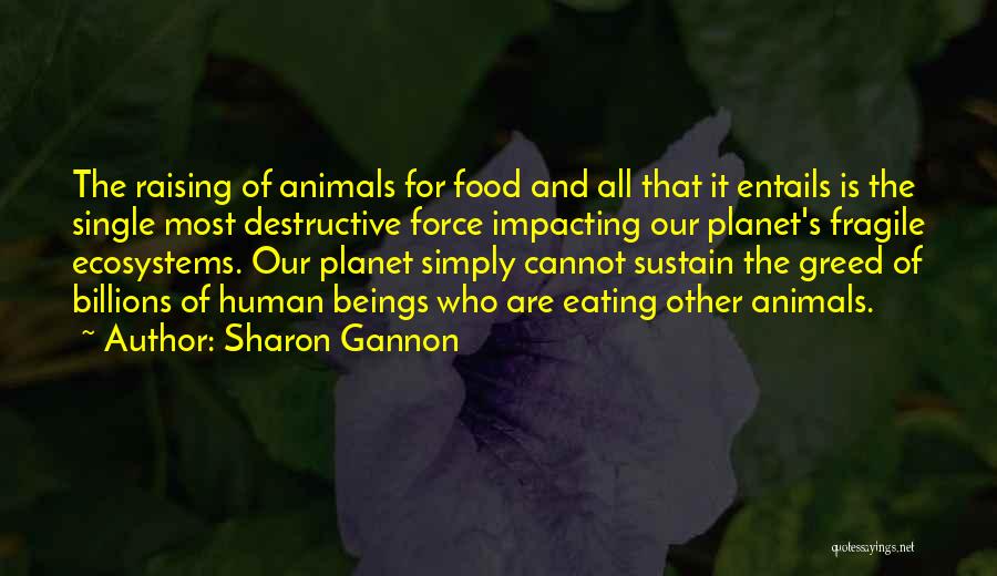 Sharon Gannon Quotes: The Raising Of Animals For Food And All That It Entails Is The Single Most Destructive Force Impacting Our Planet's