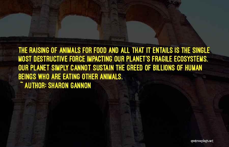 Sharon Gannon Quotes: The Raising Of Animals For Food And All That It Entails Is The Single Most Destructive Force Impacting Our Planet's