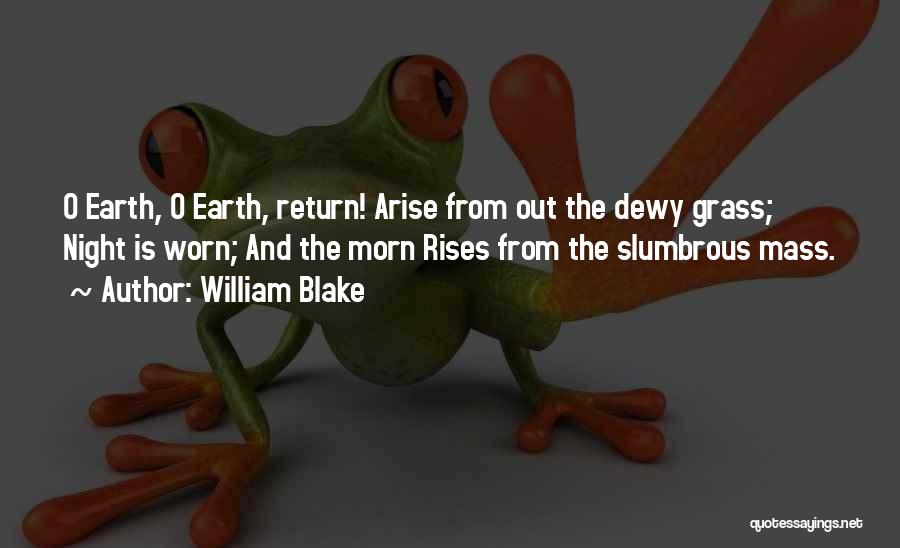 William Blake Quotes: O Earth, O Earth, Return! Arise From Out The Dewy Grass; Night Is Worn; And The Morn Rises From The