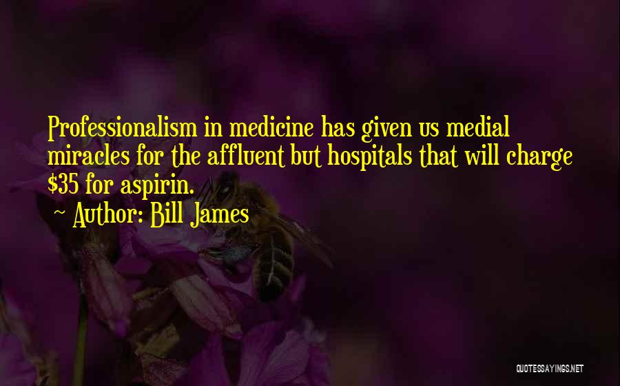 Bill James Quotes: Professionalism In Medicine Has Given Us Medial Miracles For The Affluent But Hospitals That Will Charge $35 For Aspirin.