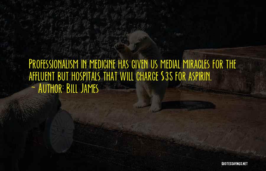 Bill James Quotes: Professionalism In Medicine Has Given Us Medial Miracles For The Affluent But Hospitals That Will Charge $35 For Aspirin.