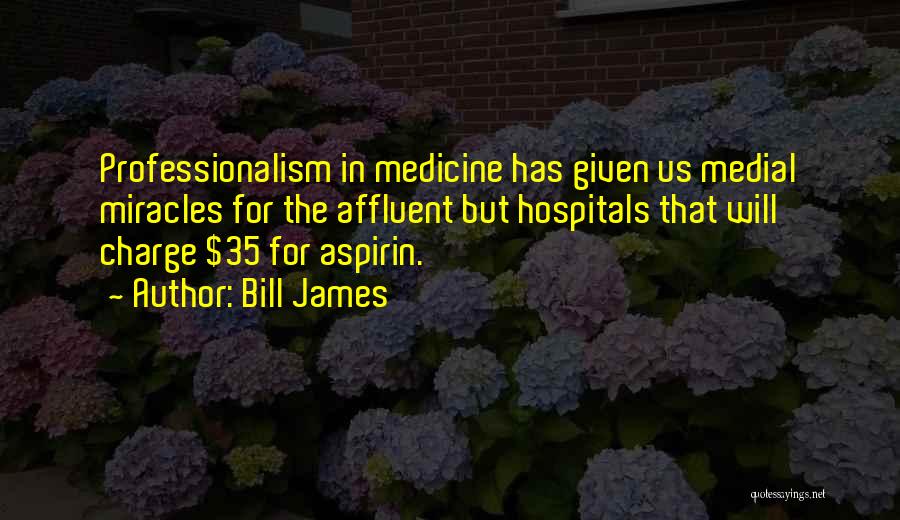 Bill James Quotes: Professionalism In Medicine Has Given Us Medial Miracles For The Affluent But Hospitals That Will Charge $35 For Aspirin.