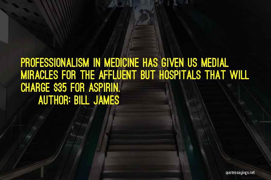 Bill James Quotes: Professionalism In Medicine Has Given Us Medial Miracles For The Affluent But Hospitals That Will Charge $35 For Aspirin.