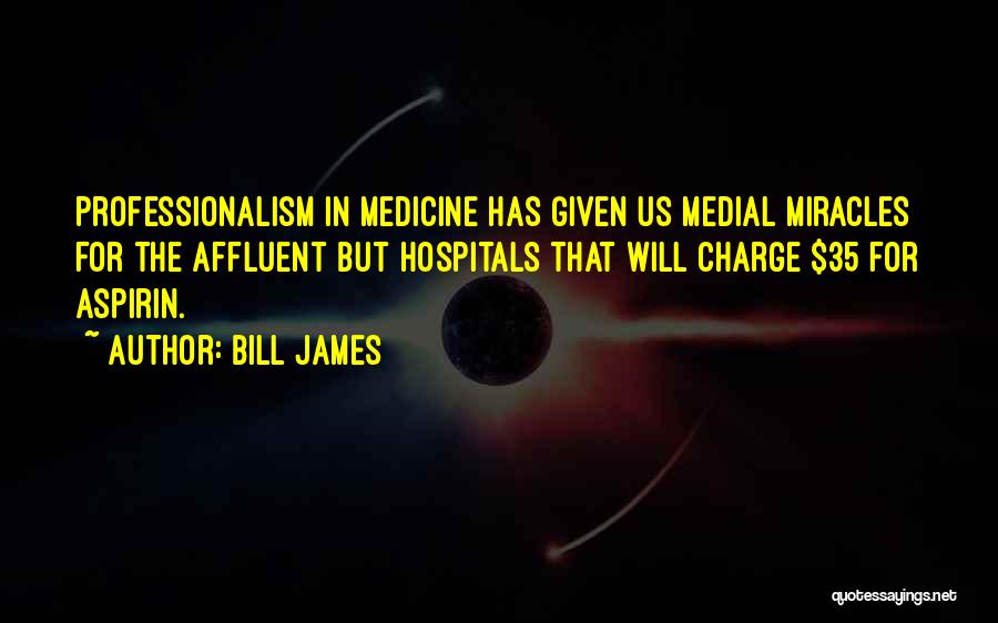 Bill James Quotes: Professionalism In Medicine Has Given Us Medial Miracles For The Affluent But Hospitals That Will Charge $35 For Aspirin.