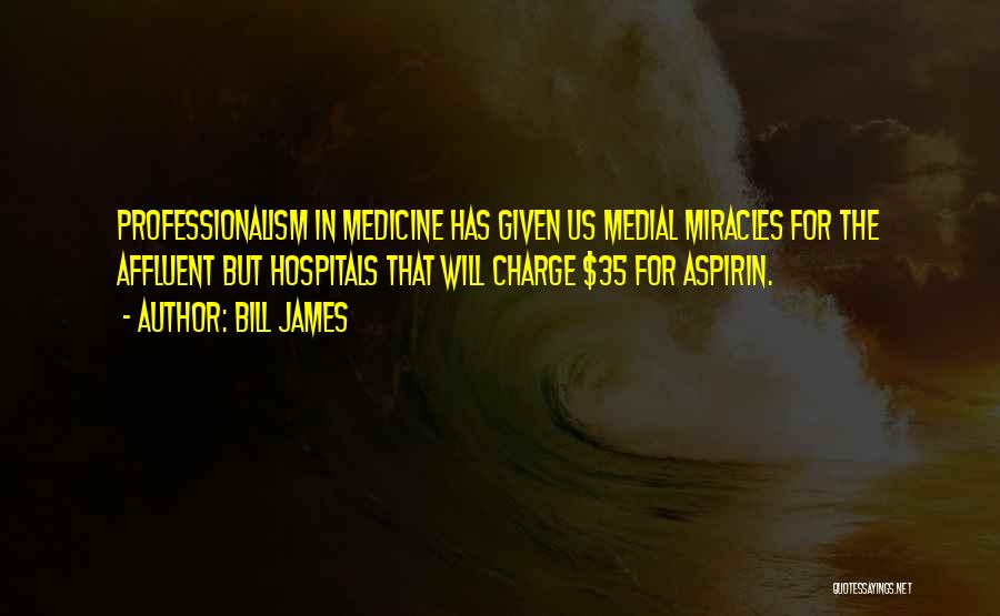 Bill James Quotes: Professionalism In Medicine Has Given Us Medial Miracles For The Affluent But Hospitals That Will Charge $35 For Aspirin.