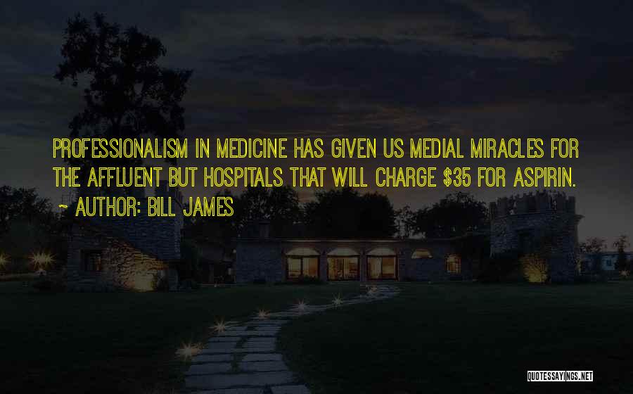 Bill James Quotes: Professionalism In Medicine Has Given Us Medial Miracles For The Affluent But Hospitals That Will Charge $35 For Aspirin.