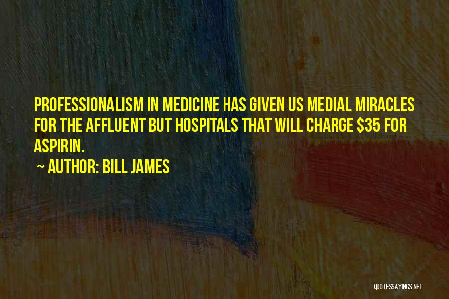 Bill James Quotes: Professionalism In Medicine Has Given Us Medial Miracles For The Affluent But Hospitals That Will Charge $35 For Aspirin.