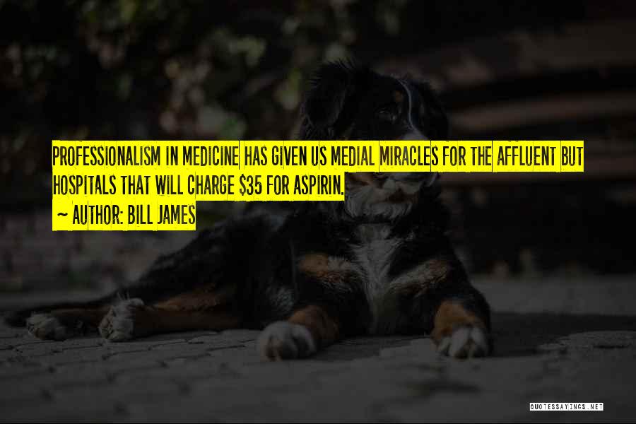 Bill James Quotes: Professionalism In Medicine Has Given Us Medial Miracles For The Affluent But Hospitals That Will Charge $35 For Aspirin.