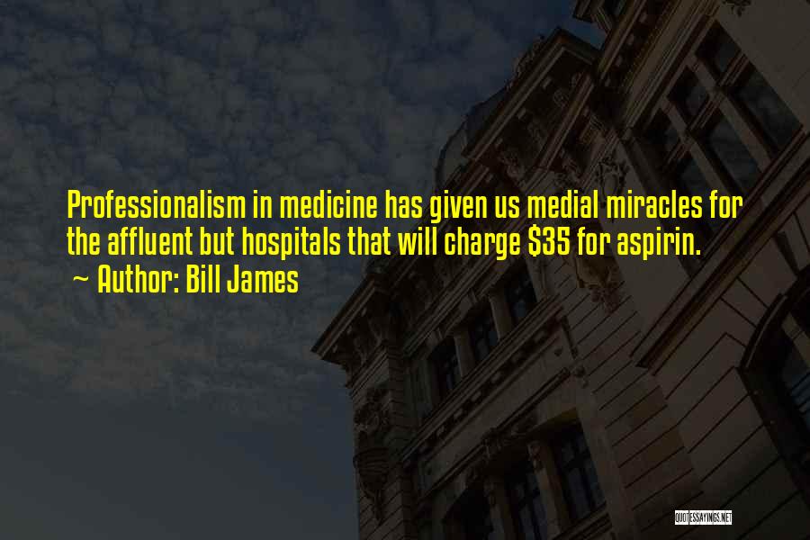 Bill James Quotes: Professionalism In Medicine Has Given Us Medial Miracles For The Affluent But Hospitals That Will Charge $35 For Aspirin.