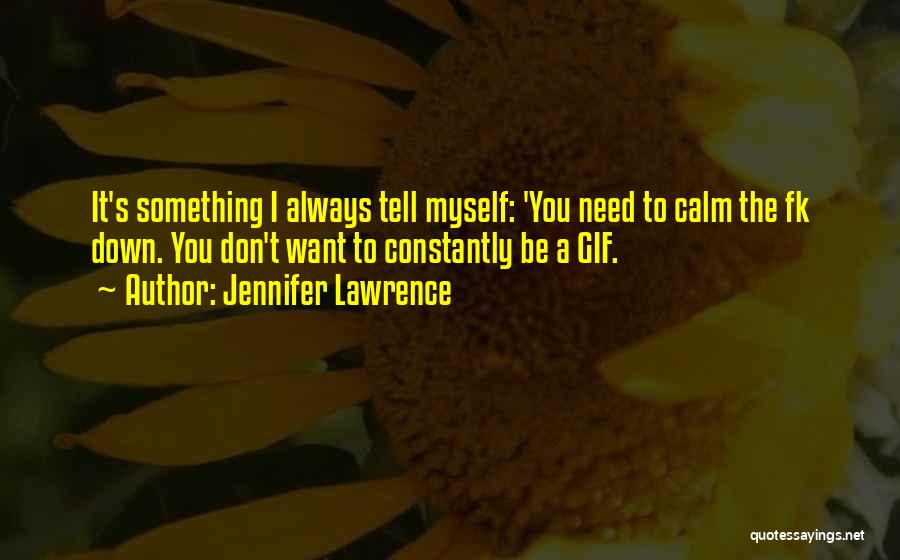 Jennifer Lawrence Quotes: It's Something I Always Tell Myself: 'you Need To Calm The Fk Down. You Don't Want To Constantly Be A