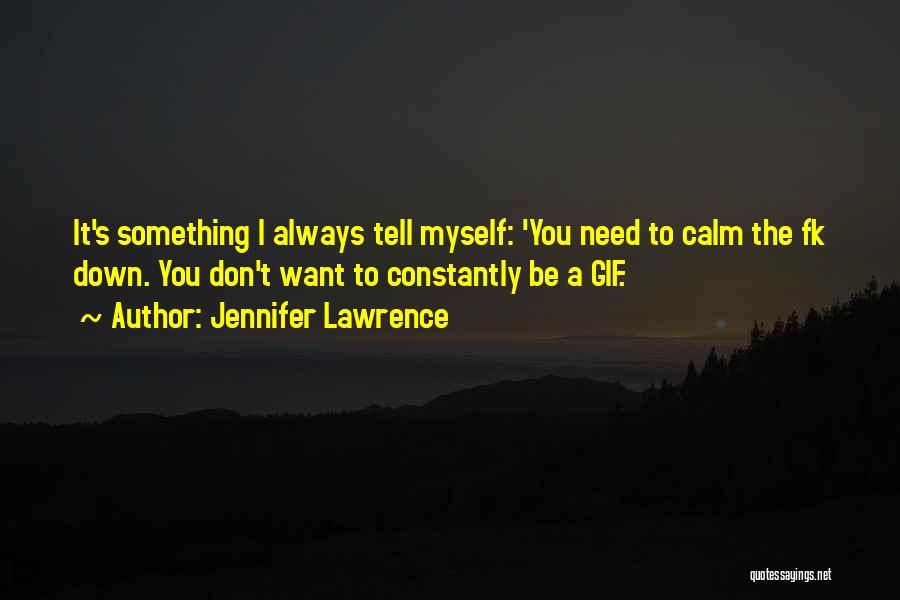 Jennifer Lawrence Quotes: It's Something I Always Tell Myself: 'you Need To Calm The Fk Down. You Don't Want To Constantly Be A