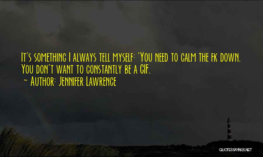 Jennifer Lawrence Quotes: It's Something I Always Tell Myself: 'you Need To Calm The Fk Down. You Don't Want To Constantly Be A