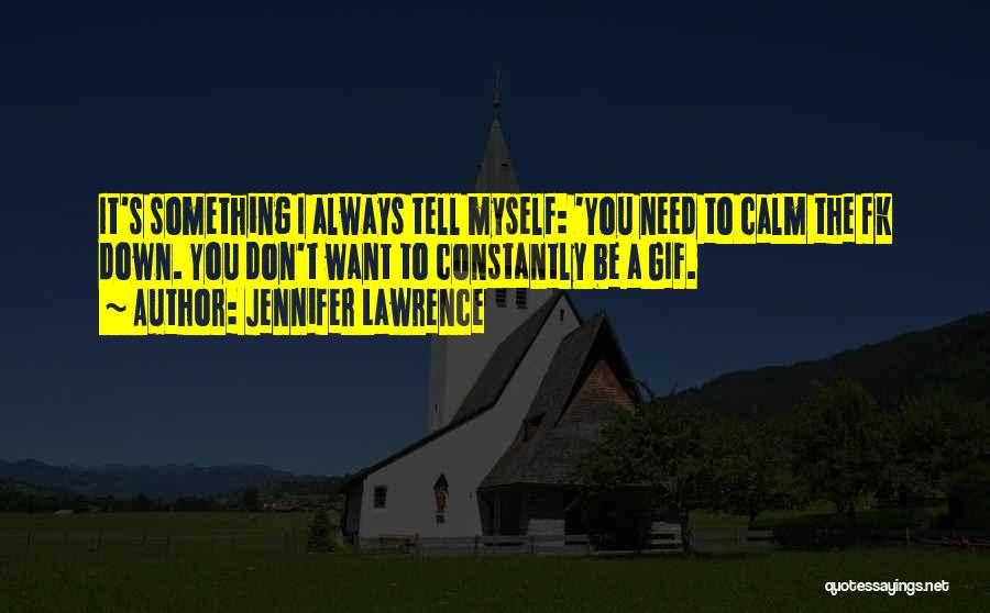 Jennifer Lawrence Quotes: It's Something I Always Tell Myself: 'you Need To Calm The Fk Down. You Don't Want To Constantly Be A