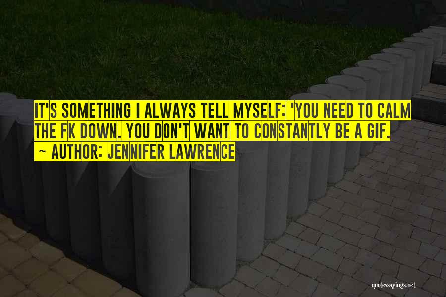 Jennifer Lawrence Quotes: It's Something I Always Tell Myself: 'you Need To Calm The Fk Down. You Don't Want To Constantly Be A