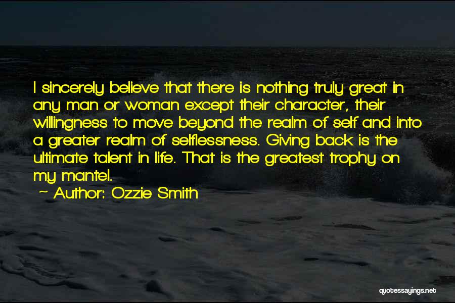 Ozzie Smith Quotes: I Sincerely Believe That There Is Nothing Truly Great In Any Man Or Woman Except Their Character, Their Willingness To