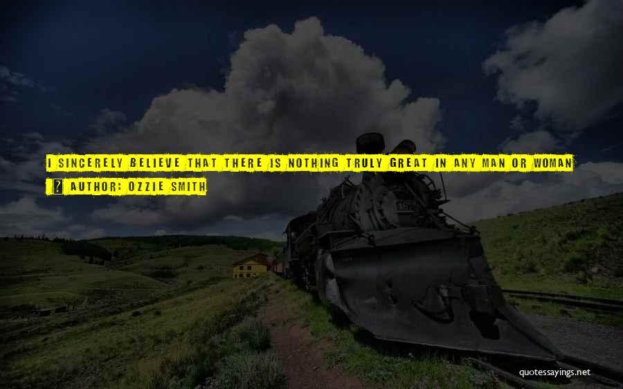 Ozzie Smith Quotes: I Sincerely Believe That There Is Nothing Truly Great In Any Man Or Woman Except Their Character, Their Willingness To