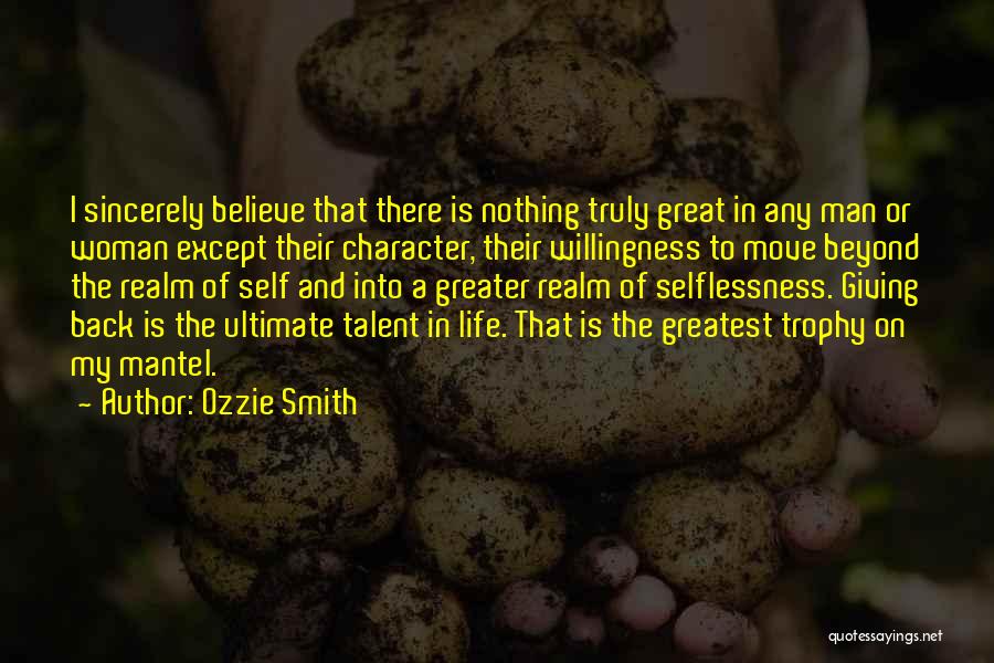 Ozzie Smith Quotes: I Sincerely Believe That There Is Nothing Truly Great In Any Man Or Woman Except Their Character, Their Willingness To