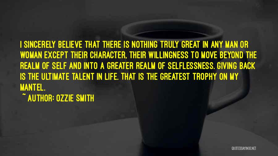 Ozzie Smith Quotes: I Sincerely Believe That There Is Nothing Truly Great In Any Man Or Woman Except Their Character, Their Willingness To