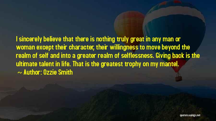 Ozzie Smith Quotes: I Sincerely Believe That There Is Nothing Truly Great In Any Man Or Woman Except Their Character, Their Willingness To