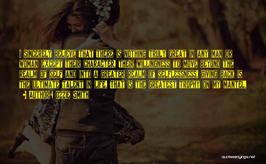 Ozzie Smith Quotes: I Sincerely Believe That There Is Nothing Truly Great In Any Man Or Woman Except Their Character, Their Willingness To