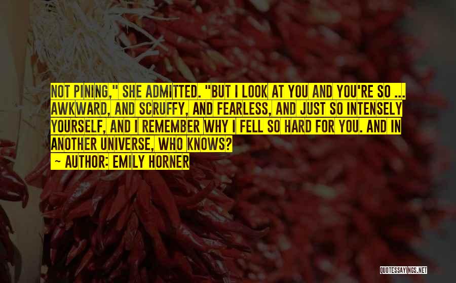 Emily Horner Quotes: Not Pining, She Admitted. But I Look At You And You're So ... Awkward, And Scruffy, And Fearless, And Just