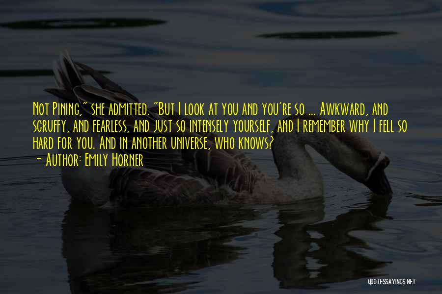 Emily Horner Quotes: Not Pining, She Admitted. But I Look At You And You're So ... Awkward, And Scruffy, And Fearless, And Just