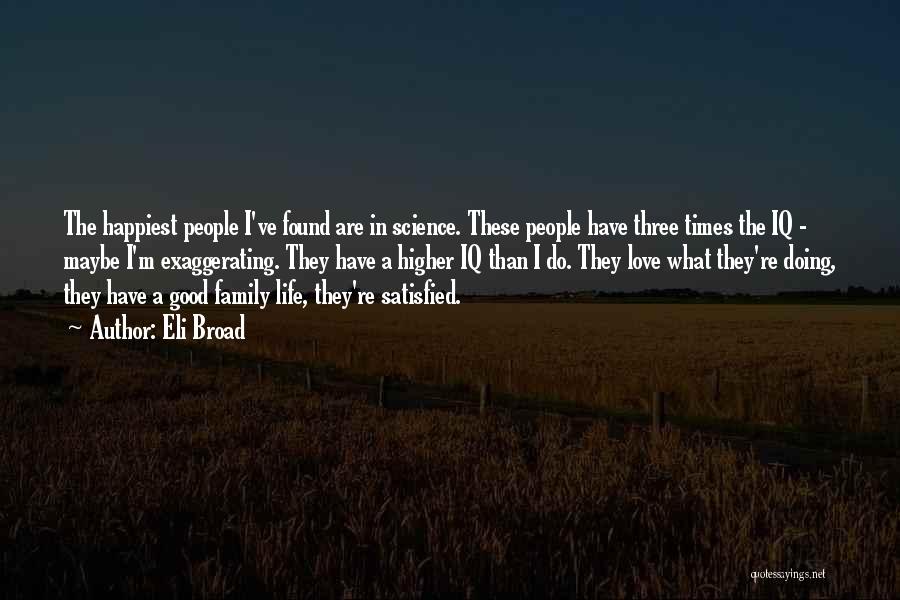 Eli Broad Quotes: The Happiest People I've Found Are In Science. These People Have Three Times The Iq - Maybe I'm Exaggerating. They