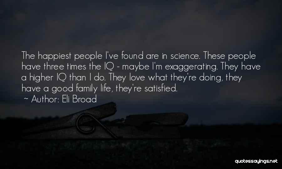 Eli Broad Quotes: The Happiest People I've Found Are In Science. These People Have Three Times The Iq - Maybe I'm Exaggerating. They