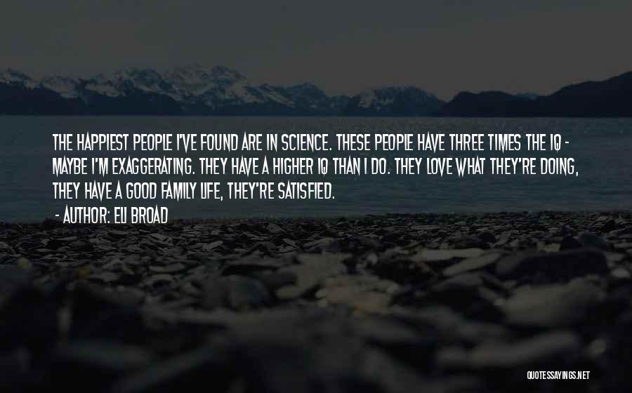 Eli Broad Quotes: The Happiest People I've Found Are In Science. These People Have Three Times The Iq - Maybe I'm Exaggerating. They