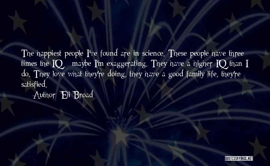 Eli Broad Quotes: The Happiest People I've Found Are In Science. These People Have Three Times The Iq - Maybe I'm Exaggerating. They