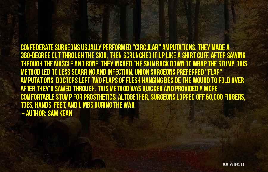 Sam Kean Quotes: Confederate Surgeons Usually Performed Circular Amputations. They Made A 360-degree Cut Through The Skin, Then Scrunched It Up Like A