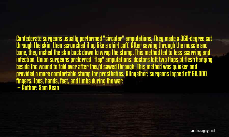 Sam Kean Quotes: Confederate Surgeons Usually Performed Circular Amputations. They Made A 360-degree Cut Through The Skin, Then Scrunched It Up Like A