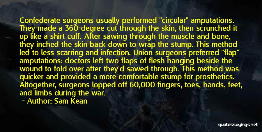 Sam Kean Quotes: Confederate Surgeons Usually Performed Circular Amputations. They Made A 360-degree Cut Through The Skin, Then Scrunched It Up Like A