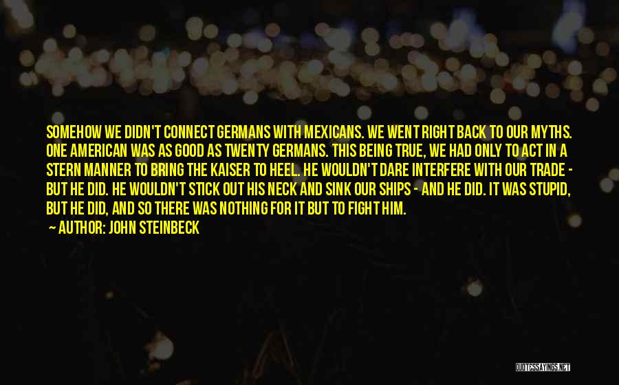 John Steinbeck Quotes: Somehow We Didn't Connect Germans With Mexicans. We Went Right Back To Our Myths. One American Was As Good As