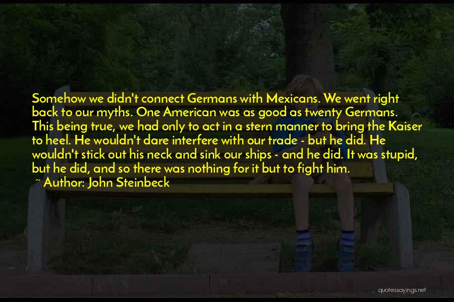 John Steinbeck Quotes: Somehow We Didn't Connect Germans With Mexicans. We Went Right Back To Our Myths. One American Was As Good As