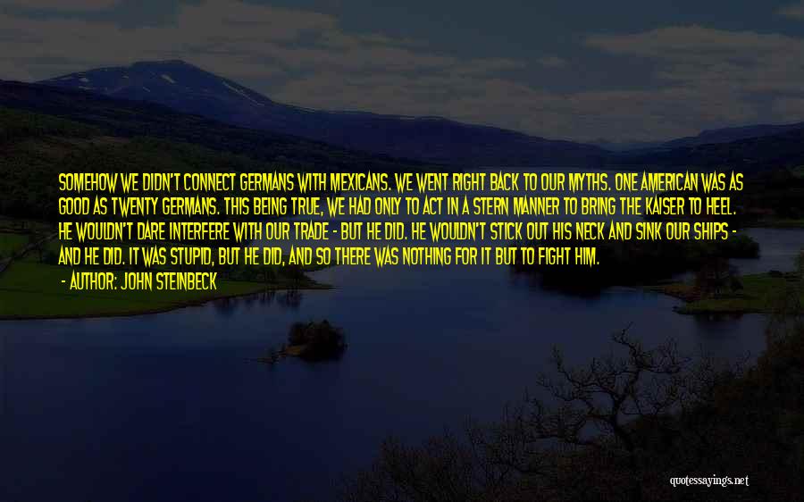 John Steinbeck Quotes: Somehow We Didn't Connect Germans With Mexicans. We Went Right Back To Our Myths. One American Was As Good As