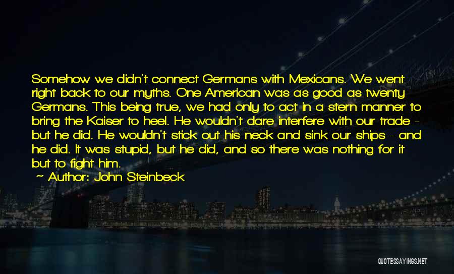 John Steinbeck Quotes: Somehow We Didn't Connect Germans With Mexicans. We Went Right Back To Our Myths. One American Was As Good As
