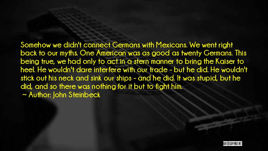 John Steinbeck Quotes: Somehow We Didn't Connect Germans With Mexicans. We Went Right Back To Our Myths. One American Was As Good As