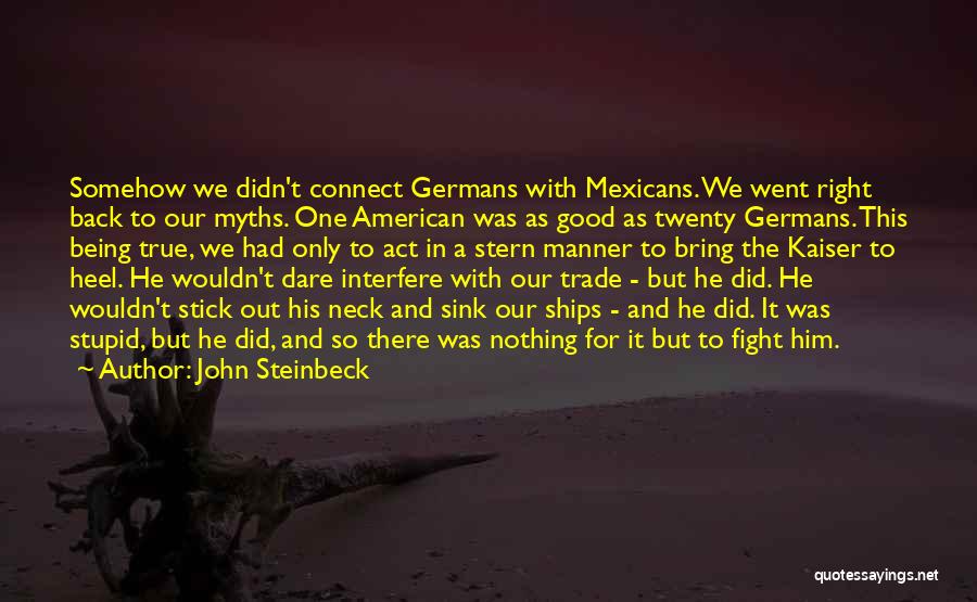 John Steinbeck Quotes: Somehow We Didn't Connect Germans With Mexicans. We Went Right Back To Our Myths. One American Was As Good As