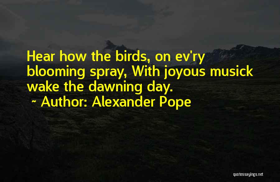 Alexander Pope Quotes: Hear How The Birds, On Ev'ry Blooming Spray, With Joyous Musick Wake The Dawning Day.