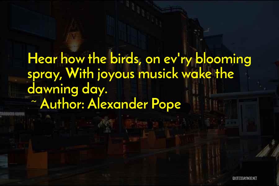 Alexander Pope Quotes: Hear How The Birds, On Ev'ry Blooming Spray, With Joyous Musick Wake The Dawning Day.